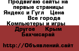 Продвигаю сайты на первые страницы Яндекс и Гугл › Цена ­ 8 000 - Все города Компьютеры и игры » Другое   . Крым,Бахчисарай